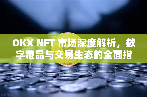 OKX NFT 市场深度解析,数字藏品与交易生态的全面指南 OKX NFT 市场深度解析,数字藏品与交易生态的全面指南