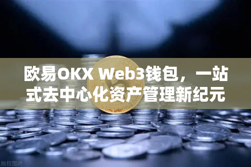 欧易OKX Web3钱包，一站式去中心化资产管理新纪元