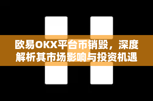 欧易OKX平台币销毁，深度解析其市场影响与投资机遇