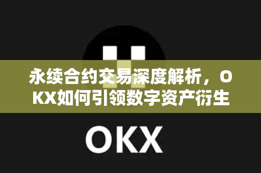 永续合约交易深度解析，OKX如何引领数字资产衍生品新纪元
