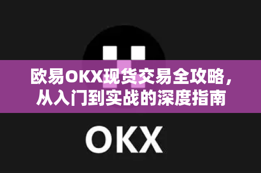 欧易OKX现货交易全攻略,从入门到实战的深度指南 欧易OKX现货交易全攻略,从入门到实战的深度指南