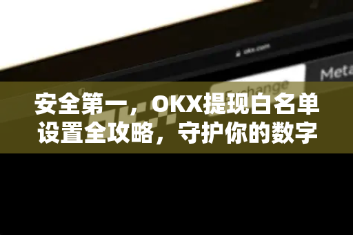 安全第一,OKX提现白名单设置全攻略,守护你的数字资产 安全第一,OKX提现白名单设置全攻略,守护你的数字资产