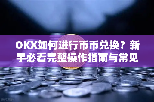 OKX如何进行币币兑换？新手必看完整操作指南与常见问题解答