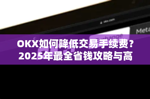 OKX如何降低交易手续费?2025年最全省钱攻略与高频交易技巧 OKX如何降低交易手续费?2025年最全省钱攻略与高频交易技巧