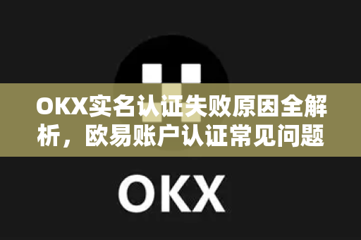 OKX实名认证失败原因全解析,欧易账户认证常见问题与解决方案 OKX实名认证失败原因全解析,欧易账户认证常见问题与解决方案