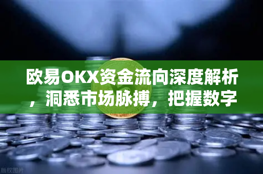 欧易OKX资金流向深度解析，洞悉市场脉搏，把握数字资产新机遇