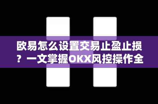 欧易怎么设置交易止盈止损?一文掌握OKX风控操作全攻略 欧易怎么设置交易止盈止损?一文掌握OKX风控操作全攻略