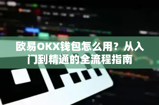 欧易OKX钱包怎么用?从入门到精通的全流程指南 欧易OKX钱包怎么用?从入门到精通的全流程指南