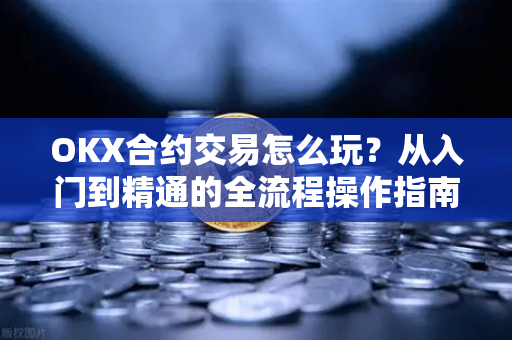 OKX合约交易怎么玩?从入门到精通的全流程操作指南 OKX合约交易怎么玩?从入门到精通的全流程操作指南