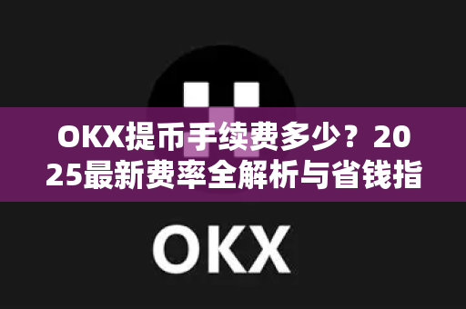 OKX提币手续费多少?2025最新费率全解析与省钱指南 OKX提币手续费多少?2025最新费率全解析与省钱指南
