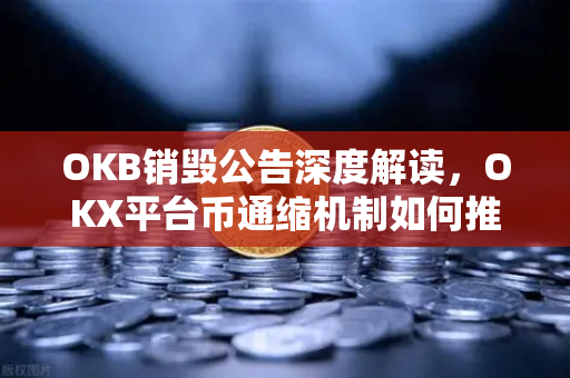 OKB销毁公告深度解读,OKX平台币通缩机制如何推动价值跃升? OKB销毁公告深度解读,OKX平台币通缩机制如何推动价值跃升?