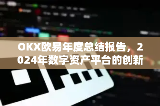 OKX欧易年度总结报告,2024年数字资产平台的创新、挑战与未来展望 OKX欧易年度总结报告,2024年数字资产平台的创新、挑战与未来展望