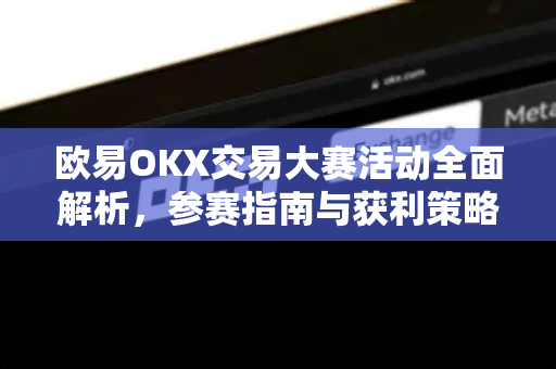欧易OKX交易大赛活动全面解析,参赛指南与获利策略 欧易OKX交易大赛活动全面解析,参赛指南与获利策略