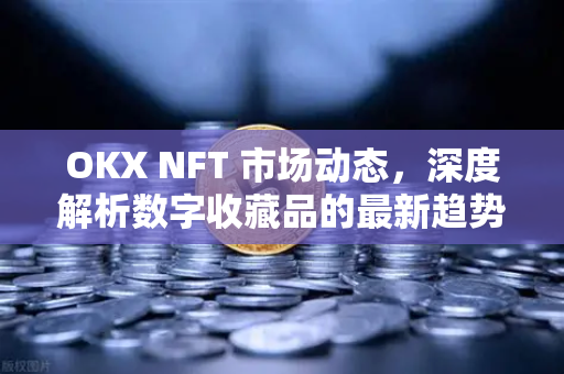 OKX NFT 市场动态,深度解析数字收藏品的最新趋势与潜力 OKX NFT 市场动态,深度解析数字收藏品的最新趋势与潜力