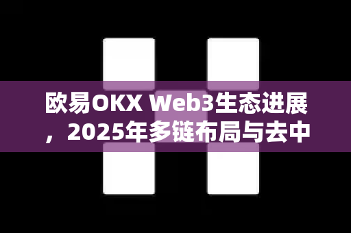 欧易OKX Web3生态进展,2025年多链布局与去中心化应用全景解析 欧易OKX Web3生态进展,2025年多链布局与去中心化应用全景解析