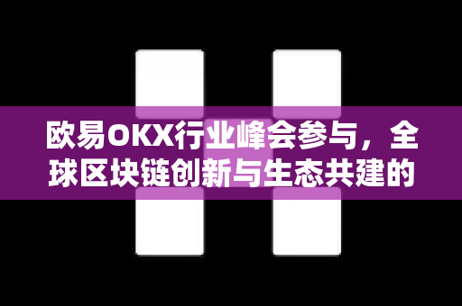 欧易OKX行业峰会参与，全球区块链创新与生态共建的里程碑