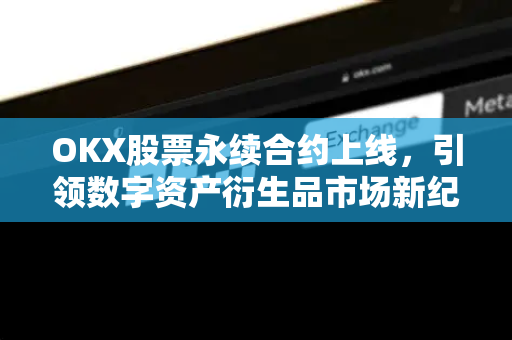 OKX股票永续合约上线,引领数字资产衍生品市场新纪元 OKX股票永续合约上线,引领数字资产衍生品市场新纪元