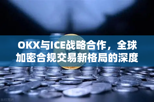 OKX与ICE战略合作,全球加密合规交易新格局的深度解析 OKX与ICE战略合作,全球加密合规交易新格局的深度解析