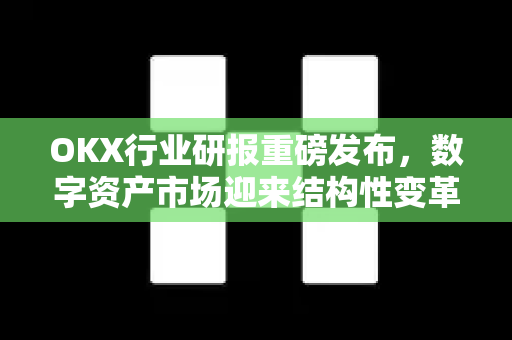 OKX行业研报重磅发布,数字资产市场迎来结构性变革新机遇 OKX行业研报重磅发布,数字资产市场迎来结构性变革新机遇