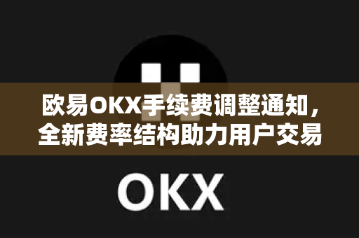 欧易OKX手续费调整通知,全新费率结构助力用户交易效率提升 欧易OKX手续费调整通知,全新费率结构助力用户交易效率提升