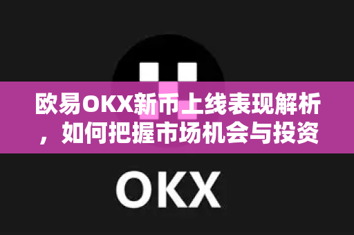 欧易OKX新币上线表现解析，如何把握市场机会与投资策略