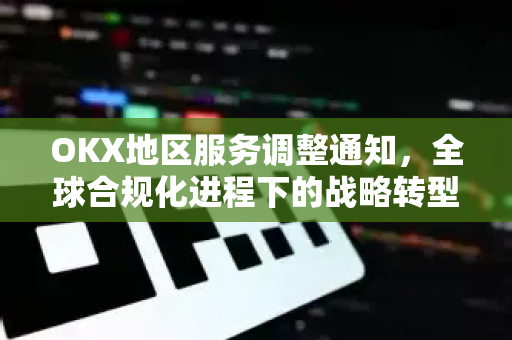 OKX地区服务调整通知,全球合规化进程下的战略转型与用户应对指南 OKX地区服务调整通知,全球合规化进程下的战略转型与用户应对指南