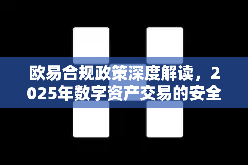 欧易合规政策深度解读,2025年数字资产交易的安全基石与用户权益保障 欧易合规政策深度解读,2025年数字资产交易的安全基石与用户权益保障