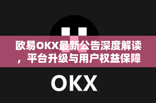 欧易OKX最新公告深度解读，平台升级与用户权益保障全攻略