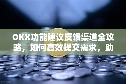 OKX功能建议反馈渠道全攻略,如何高效提交需求,助力平台优化迭代 OKX功能建议反馈渠道全攻略,如何高效提交需求,助力平台优化迭代