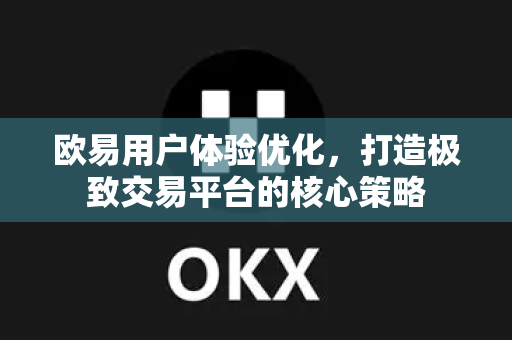 欧易用户体验优化,打造极致交易平台的核心策略 欧易用户体验优化,打造极致交易平台的核心策略