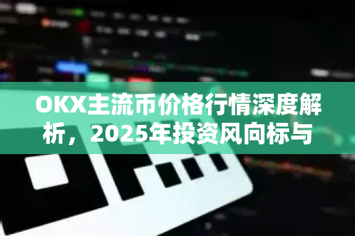 OKX主流币价格行情深度解析,2025年投资风向标与市场趋势全攻略 OKX主流币价格行情深度解析,2025年投资风向标与市场趋势全攻略