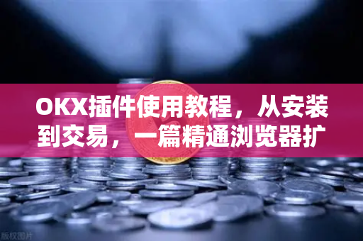 OKX插件使用教程,从安装到交易,一篇精通浏览器扩展全攻略 OKX插件使用教程,从安装到交易,一篇精通浏览器扩展全攻略