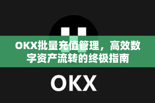 OKX批量充值管理,高效数字资产流转的终极指南 OKX批量充值管理,高效数字资产流转的终极指南