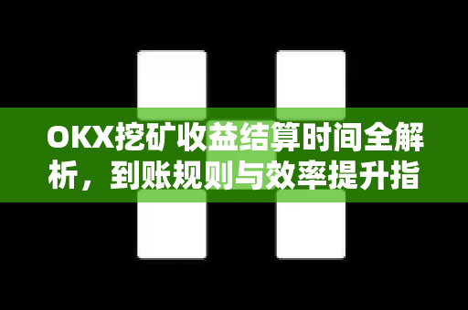 OKX挖矿收益结算时间全解析,到账规则与效率提升指南 OKX挖矿收益结算时间全解析,到账规则与效率提升指南