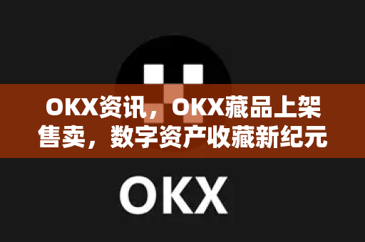 OKX资讯，OKX藏品上架售卖，数字资产收藏新纪元开启