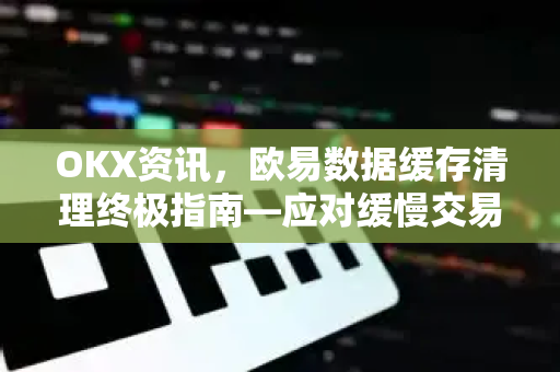 OKX资讯,欧易数据缓存清理终极指南—应对缓慢交易与隐私保护 OKX资讯,欧易数据缓存清理终极指南—应对缓慢交易与隐私保护