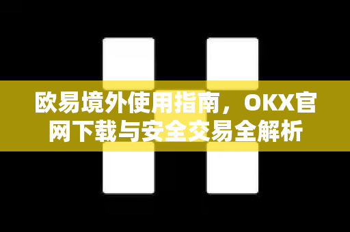 欧易境外使用指南,OKX官网下载与安全交易全解析 欧易境外使用指南,OKX官网下载与安全交易全解析