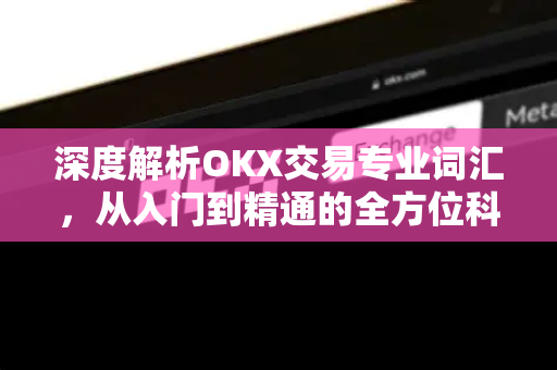 深度解析OKX交易专业词汇,从入门到精通的全方位科普指南 深度解析OKX交易专业词汇,从入门到精通的全方位科普指南