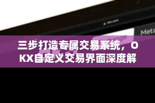 三步打造专属交易系统,OKX自定义交易界面深度解析与实战指南 三步打造专属交易系统,OKX自定义交易界面深度解析与实战指南