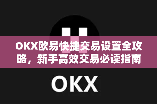OKX欧易快捷交易设置全攻略,新手高效交易必读指南 OKX欧易快捷交易设置全攻略,新手高效交易必读指南