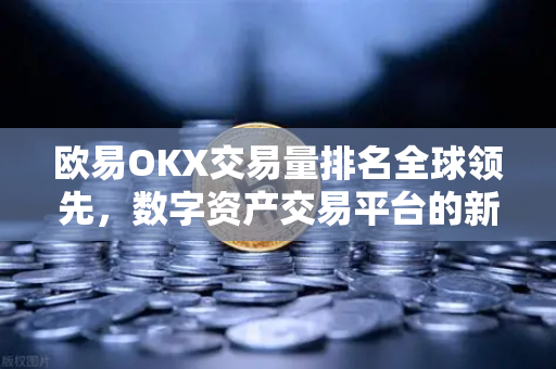 欧易OKX交易量排名全球领先,数字资产交易平台的新标杆 欧易OKX交易量排名全球领先,数字资产交易平台的新标杆