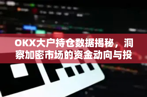 OKX大户持仓数据揭秘,洞察加密市场的资金动向与投资策略 OKX大户持仓数据揭秘,洞察加密市场的资金动向与投资策略