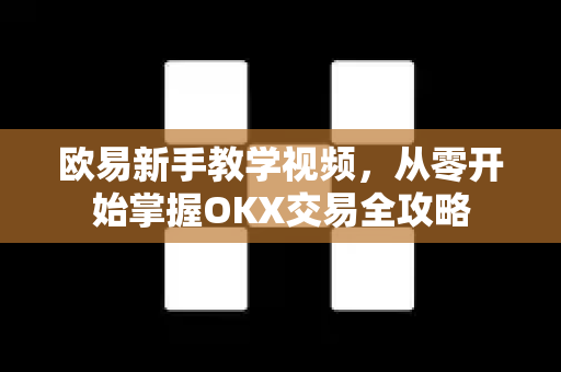 欧易新手教学视频,从零开始掌握OKX交易全攻略 欧易新手教学视频,从零开始掌握OKX交易全攻略