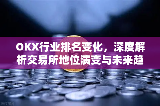 OKX行业排名变化,深度解析交易所地位演变与未来趋势 OKX行业排名变化,深度解析交易所地位演变与未来趋势