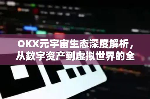 OKX元宇宙生态深度解析,从数字资产到虚拟世界的全新格局 OKX元宇宙生态深度解析,从数字资产到虚拟世界的全新格局