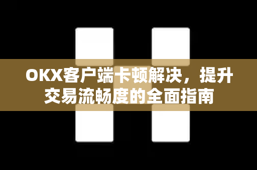 OKX客户端卡顿解决,提升交易流畅度的全面指南 OKX客户端卡顿解决,提升交易流畅度的全面指南