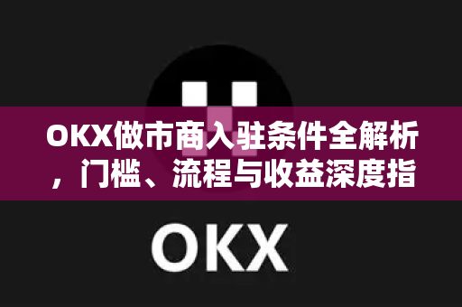 OKX做市商入驻条件全解析,门槛、流程与收益深度指南 OKX做市商入驻条件全解析,门槛、流程与收益深度指南
