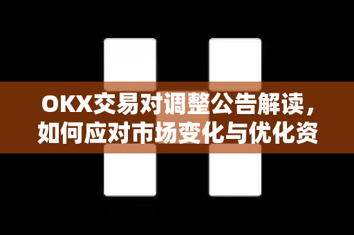 OKX交易对调整公告解读，如何应对市场变化与优化资产配置
