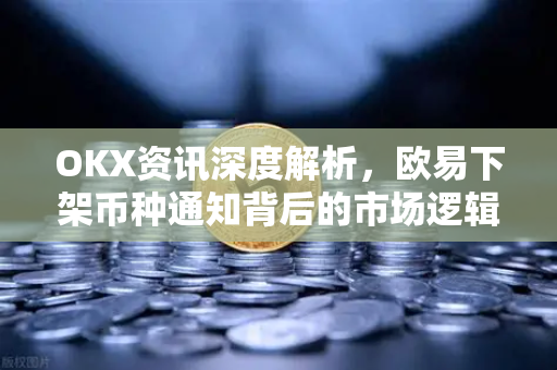 OKX资讯深度解析,欧易下架币种通知背后的市场逻辑与投资者应对指南 OKX资讯深度解析,欧易下架币种通知背后的市场逻辑与投资者应对指南
