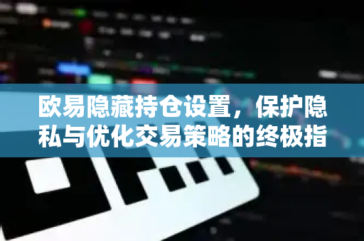 欧易隐藏持仓设置,保护隐私与优化交易策略的终极指南 欧易隐藏持仓设置,保护隐私与优化交易策略的终极指南